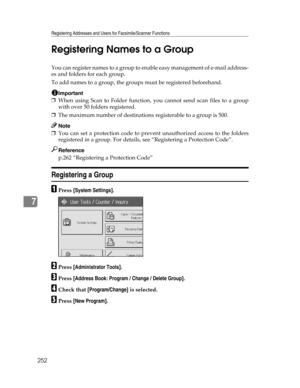 Page 260Registering Addresses and Users for Facsimile/Scanner Functions
252
7Registering Names to a Group
You can register names to a group to enable easy management of e-mail address-
es and folders for each group.
To add names to a group, the groups must be registered beforehand.
Important
❒When using Scan to Folder function, you cannot send scan files to a group
with over 50 folders registered.
❒The maximum number of destinations registerable to a group is 500.
Note
❒You can set a protection code to prevent...