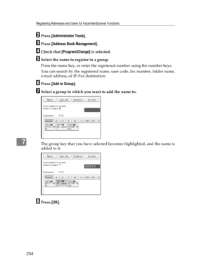 Page 262Registering Addresses and Users for Facsimile/Scanner Functions
254
7
BPress [Administrator Tools].
CPress [Address Book Management].
DCheck that [Program/Change] is selected.
ESelect the name to register in a group.
Press the name key, or enter the registered number using the number keys.
You can search by the registered name, user code, fax number, folder name,
e-mail address, or IP-Fax destination.
FPress [Add to Group].
GSelect a group to which you want to add the name to.
The group key that you have...