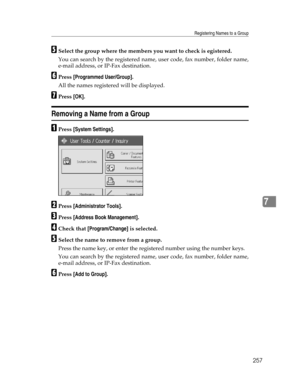 Page 265Registering Names to a Group
257
7
ESelect the group where the members you want to check is egistered.
You can search by the registered name, user code, fax number, folder name,
e-mail address, or IP-Fax destination.
FPress [Programmed User/Group].
All the names registered will be displayed.
GPress [OK].
Removing a Name from a Group
APress [System Settings].
BPress [Administrator Tools].
CPress [Address Book Management].
DCheck that [Program/Change] is selected.
ESelect the name to remove from a group....