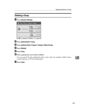 Page 269Registering Names to a Group
261
7
Deleting a Goup
APress [System Settings].
BPress [Administrator Tools].
CPress [Address Book: Program / Change / Delete Group].
DPress [Delete].
EPress [Yes].
FPress a group key you want to delete.
You can search by the registered name, user code, fax number, folder name,
e-mail address, or IP-Fax destination.
GPress [Yes]. 