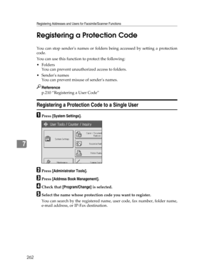 Page 270Registering Addresses and Users for Facsimile/Scanner Functions
262
7Registering a Protection Code
You can stop senders names or folders being accessed by setting a protection
code.
You can use this function to protect the following:
Folders
You can prevent unauthorized access to folders.
Senders names
You can prevent misuse of senders names.
Reference
p.210 “Registering a User Code”
Registering a Protection Code to a Single User
APress [System Settings].
BPress [Administrator Tools].
CPress [Address...