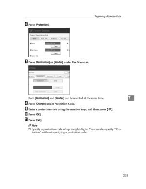 Page 271Registering a Protection Code
263
7
FPress [Protection].
GPress [Destination] or [Sender] under Use Name as.
Both [Destination] and [Sender] can be selected at the same time.
HPress [Change] under Protection Code.
IEnter a protection code using the number keys, and then press {q}.
JPress [OK].
KPress [Exit].
Note
❒Specify a protection code of up to eight digits. You can also specify “Pro-
tection” without specifying a protection code. 