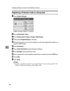 Page 272Registering Addresses and Users for Facsimile/Scanner Functions
264
7
Registering a Protection Code to a Group User
APress [System Settings].
BPress [Administrator Tools].
CPress [Address Book: Program / Change / Delete Group].
DCheck that [Program/Change] is selected.
EPress the group key you want to register or enter the registered number us-
ing the number keys.
FPress [Protection].
GPress [Folder Destination] under Protection Object.
HPress [Change] under Protection Code.
IEnter a protection code...