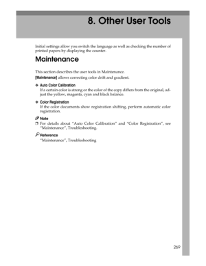 Page 277269
8. Other User Tools
Initial settings allow you switch the language as well as checking the number of
printed papers by displaying the counter.
Maintenance
This section describes the user tools in Maintenance.
[Maintenance] allows correcting color drift and gradient.
❖Auto Color Calibration
If a certain color is strong or the color of the copy differs from the original, ad-
just the yellow, magenta, cyan and black balance.
❖Color Registration
If the color documents show registration shifting, perform...