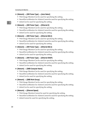 Page 46Connecting the Machine
38
1
❖[Network] → [NW Frame Type] → [Auto Select]
 Web Image Monitor:Can be used for specifying the setting.
 SmartDeviceMonitor for Admin:Cannot be used for specifying the setting.
 telnet:Can be used for specifying the setting.
❖[Network] → [NW Frame Type] → [Ethernet II]
 Web Image Monitor:Can be used for specifying the setting.
 SmartDeviceMonitor for Admin:Cannot be used for specifying the setting.
 telnet:Can be used for specifying the setting.
❖[Network] → [NW Frame...