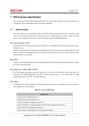 Page 81    Page 80 of 93 
Copyright (c) 2011 RICOH COMPANY, LTD. All rights reserved. 
7  TOE Summary Specification 
This section describes the TOE summary specification for each security function. The security functions are 
described for each corresponding security functional requirement.   
7.1 Audit Function 
The Audit Function is to generate the audit log of TOE use and security-relevant events (hereafter, audit 
events). This function provides the recorded audit log in a legible fashion for users to audit...