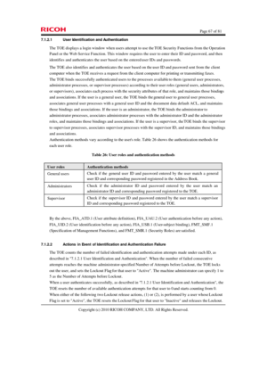 Page 67  Page 67 of 81 
Copyright (c) 2010 RICOH COMPANY, LTD. All Rights Reserved.  7.1.2.1 User Identification and Authentication 
The TOE displays a login window when users attempt to use the TOE Security Functions from the Operation 
Panel or the Web Service Function. This window requires the user to enter their ID and password, and then 
identifies and authenticates the user based on the entered user IDs and passwords. 
The TOE also identifies and authenticates the user based on the user ID and password...