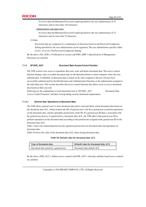 Page 69  Page 69 of 81 
Copyright (c) 2010 RICOH COMPANY, LTD. All Rights Reserved.  No fewer than the Minimum Password Length specified by the user administrator (8-32 
characters) and no more than 128 characters. 
Administrators and supervisors 
No fewer than the Minimum Password Length specified by the user administrator (8-32 
characters) and no more than 32 characters. 
(3) Rule: 
Passwords that are composed of a combination of characters based on the Password Complexity 
Setting specified by the user...