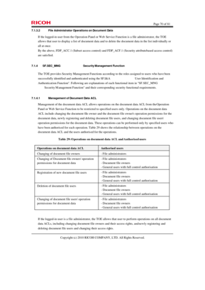 Page 70  Page 70 of 81 
Copyright (c) 2010 RICOH COMPANY, LTD. All Rights Reserved.  7.1.3.2 File Administrator Operations on Document Data 
If the logged-in user from the Operation Panel or Web Service Function is a file administrator, the TOE 
allows that user to display a list of document data and to delete the document data in the list individually or 
all at once. 
By the above, FDP_ACC.1 (Subset access control) and FDP_ACF.1 (Security attribute based access control) 
are satisfied. 
7.1.4 SF.SEC_MNG...