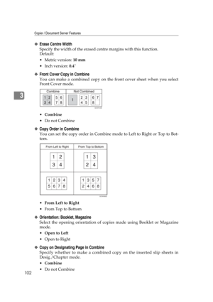 Page 112Copier / Document Server Features
102
3
❖Erase Centre Width
Specify the width of the erased centre margins with this function.
Default:
Metric version: 10 mm
 Inch version: 0.4
❖Front Cover Copy in Combine
You can make a combined copy on the front cover sheet when you select
Front Cover mode.
Combine
Do not Combine
❖Copy Order in Combine
You can set the copy order in Combine mode to Left to Right or Top to Bot-
tom.
From Left to Right
From Top to Bottom
❖Orientation: Booklet, Magazine
Select the...