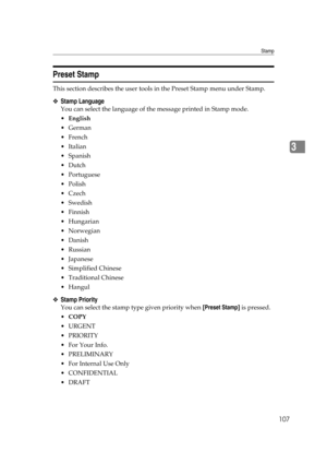Page 117Stamp
107
3
Preset Stamp
This section describes the user tools in the Preset Stamp menu under Stamp.
❖Stamp Language
You can select the language of the message printed in Stamp mode.
English
German
French
Italian
Spanish
Dutch
Portuguese
 Polish
Czech
Swedish
Finnish
Hungarian
 Norwegian
Danish
 Russian
Japanese
 Simplified Chinese
Traditional Chinese
Hangul
❖Stamp Priority
You can select the stamp type given priority when [Preset Stamp] is pressed.
COPY
URGENT
PRIORITY
For Your...