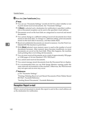 Page 152Facsimile Features
142
4
EPress the {User Tools/Counter} key.
Note
❒You can use Parameter Settings (switch 10, bit 5) to select whether or not
to print stored received documents. See Parameter Settings.
❒If [Store] is selected and a destination for notification is specified, notifica-
tion of document reception can be sent to the specified e-mail address.
❒Documents saved on the hard disk are categorized as received and stored
documents.
❒You cannot change to a different setting if received documents...