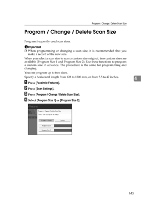 Page 153Program / Change / Delete Scan Size
143
4 Program / Change / Delete Scan Size
Program frequently used scan sizes.
Important
❒When programming or changing a scan size, it is recommended that you
make a record of the new size.
When you select a scan size to scan a custom size original, two custom sizes are
available (Program Size 1 and Program Size 2). Use these functions to program
a custom size in advance. The procedure is the same for programming and
changing.
You can program up to two sizes.
Specify a...