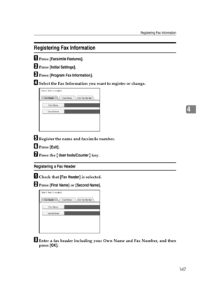 Page 157Registering Fax Information
147
4
Registering Fax Information
APress [Facsimile Features].
BPress [Initial Settings].
CPress [Program Fax Information].
DSelect the Fax Information you want to register or change.
ERegister the name and facsimile number.
FPress [Exit].
GPress the {User tools/Counter} key.
Registering a Fax Header
ACheck that [Fax Header] is selected.
BPress [First Name] or [Second Name].
CEnter a fax header including your Own Name and Fax Number, and then
press [OK]. 