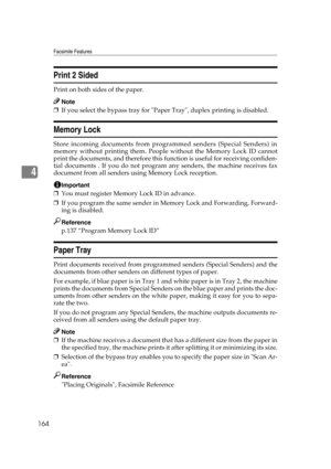 Page 174Facsimile Features
164
4
Print 2 Sided
Print on both sides of the paper.
Note
❒If you select the bypass tray for Paper Tray, duplex printing is disabled.
Memory Lock
Store incoming documents from programmed senders (Special Senders) in
memory without printing them. People without the Memory Lock ID cannot
print the documents, and therefore this function is useful for receiving confiden-
tial documents . If you do not program any senders, the machine receives fax
document from all senders using Memory...