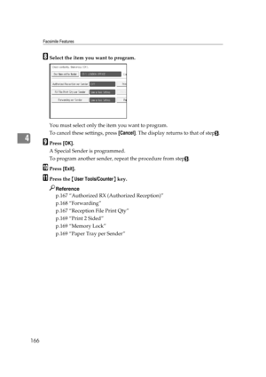 Page 176Facsimile Features
166
4
HSelect the item you want to program.
You must select only the item you want to program.
To cancel these settings, press [Cancel]. The display returns to that of step
E.
IPress [OK].
A Special Sender is programmed.
To program another sender, repeat the procedure from step
E.
JPress [Exit].
KPress the {User Tools/Counter} key.
Reference
p.167 “Authorized RX (Authorized Reception)”
p.168 “Forwarding”
p.167 “Reception File Print Qty”
p.169 “Print 2 Sided”
p.169 “Memory Lock”
p.169...