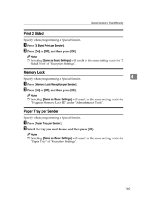 Page 179Special Senders to Treat Differently
169
4
Print 2 Sided
Specify when programming a Special Sender.
APress [2 Sided Print per Sender].
BPress [On] or [Off], and then press [OK].
Note
❒Selecting [Same as Basic Settings] will result in the same setting made for 2
Sided Print of Reception Settings.
Memory Lock
Specify when programming a Special Sender.
APress [Memory Lock Reception per Sender].
BPress [On] or [Off], and then press [OK].
Note
❒Selecting [Same as Basic Settings] will result in the same...