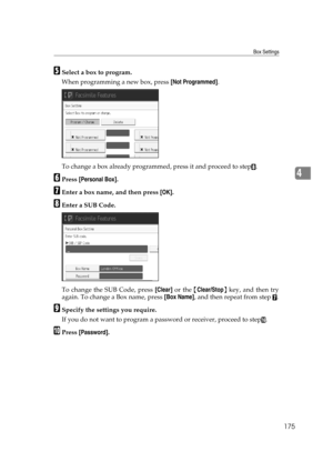 Page 185Box Settings
175
4
ESelect a box to program.
When programming a new box, press [Not Programmed].
To change a box already programmed, press it and proceed to step
H.
FPress [Personal Box].
GEnter a box name, and then press [OK].
HEnter a SUB Code.
To change the SUB Code, press [Clear] or the {Clear/Stop} key, and then try
again. To change a Box name, press [Box Name], and then repeat from step 
G.
ISpecify the settings you require.
If you do not want to program a password or receiver, proceed to step
P....