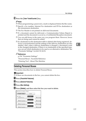 Page 187Box Settings
177
4
RPress the {User Tools/Counter} key.
Note
❒When programming a password, a mark is displayed before the Box name.
❒Specify a fax number, Internet Fax destination and IP-Fax destination as
the transmission destination.
❒The Fax Header is not printed on delivered documents.
❒If a document cannot be delivered, a Communication Failure Report is
printed and the document is saved as a Confidential Reception document.
❒You can edit boxes in the same way you program them. However, boxes
that...