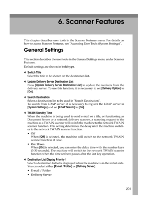 Page 211201
6. Scanner Features
This chapter describes user tools in the Scanner Features menu. For details on
how to access Scanner Features, see Accessing User Tools (System Settings).
General Settings
This section describes the user tools in the General Settings menu under Scanner
Features.
Default settings are shown in bold type.
❖Switch Title
Select the title to be shown on the destination list.
❖Update Delivery Server Destination List
Press [Update Delivery Server Destination List] to update the receivers...