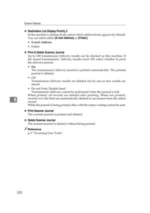 Page 212Scanner Features
202
6
❖Destination List Display Priority 2
In the machine’s address book, select which address book appears by default.
You can select either [E-mail Address] or [Folder].
E-mail Address
Folder
❖Print & Delete Scanner Journal
Up to 100 transmission/delivery results can be checked on this machine. If
the stored transmission/ delivery results reach 100, select whether to print
the delivery journal.
On
The transmission/delivery journal is printed automatically. The printed
journal is...