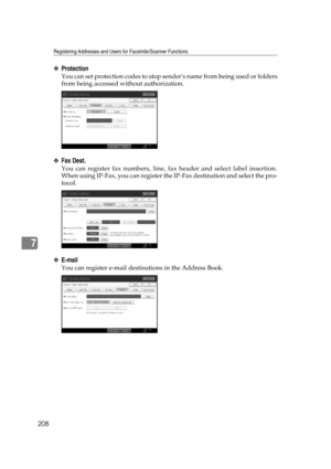 Page 218Registering Addresses and Users for Facsimile/Scanner Functions
208
7
❖Protection
You can set protection codes to stop senders name from being used or folders
from being accessed without authorization.
❖Fax Dest.
You can register fax numbers, line, fax header and select label insertion.
When using IP-Fax, you can register the IP-Fax destination and select the pro-
tocol.
❖E-mail
You can register e-mail destinations in the Address Book. 
