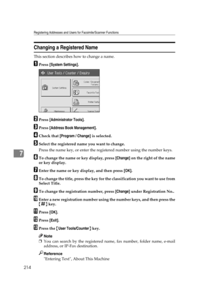 Page 224Registering Addresses and Users for Facsimile/Scanner Functions
214
7
Changing a Registered Name
This section describes how to change a name.
APress [System Settings].
BPress [Administrator Tools].
CPress [Address Book Management].
DCheck that [Program / Change] is selected.
ESelect the registered name you want to change.
Press the name key, or enter the registered number using the number keys.
FTo change the name or key display, press [Change] on the right of the name
or key display.
GEnter the name or...