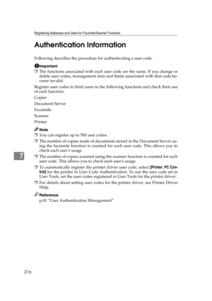 Page 226Registering Addresses and Users for Facsimile/Scanner Functions
216
7Authentication Information
Following describes the procedure for authenticating a user code.
Important
❒The functions associated with each user code are the same. If you change or
delete user codes, management data and limits associated with that code be-
come invalid.
Register user codes to limit users to the following functions and check their use
of each function:
Copier
Document Server
Facsimile
Scanner
Printer
Note
❒You can...