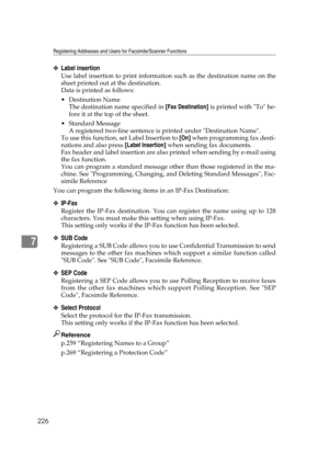 Page 236Registering Addresses and Users for Facsimile/Scanner Functions
226
7
❖Label insertion
Use label insertion to print information such as the destination name on the
sheet printed out at the destination.
Data is printed as follows:
Destination Name
The destination name specified in [Fax Destination] is printed with To be-
fore it at the top of the sheet.
 Standard Message
A registered two-line sentence is printed under Destination Name.
To use this function, set Label Insertion to [On] when programming...