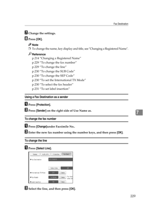 Page 239Fax Destination
229
7
GChange the settings.
HPress [OK].
Note
❒To change the name, key display and title, see Changing a Registered Name.
Reference
p.214 “Changing a Registered Name”
p.229 “To change the fax number”
p.229 “To change the line”
p.230 “To change the SUB Code”
p.230 “To change the SEP Code”
p.230 “To set the International TX Mode”
p.230 “To select the fax header”
p.231 “To set label insertion”
Using a Fax Destination as a sender
APress [Protection].
BPress [Sender] on the right side of Use...