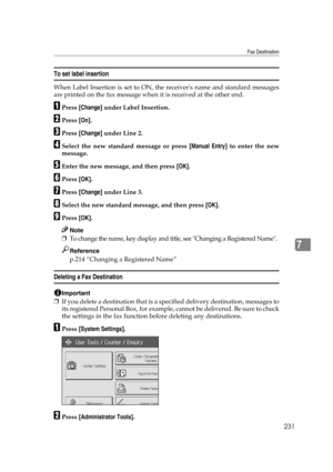 Page 241Fax Destination
231
7
To set label insertion
When Label Insertion is set to ON, the receivers name and standard messages
are printed on the fax message when it is received at the other end.
APress [Change] under Label Insertion.
BPress [On].
CPress [Change] under Line 2.
DSelect the new standard message or press [Manual Entry] to enter the new
message.
EEnter the new message, and then press [OK].
FPress [OK].
GPress [Change] under Line 3.
HSelect the new standard message, and then press [OK].
IPress...