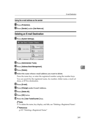 Page 251E-mail Destination
241
7
Using the e-mail address as the sender
APress [Protection].
BPress [Sender] under [Use Name as].
Deleting an E-mail Destination
APress [System Settings].
BPress [Administrator Tools].
CPress [Address Book Management].
DPress [Delete].
ESelect the name whose e-mail address you want to delete.
Press the name key, or enter the registered number using the number keys.
You can search by the registered name, fax number, folder name, e-mail ad-
dress, or IP-Fax destination.
FPress...