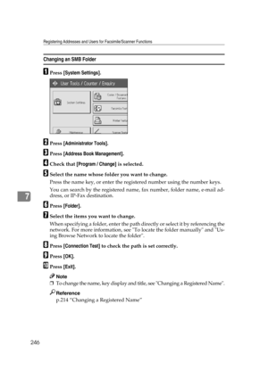 Page 256Registering Addresses and Users for Facsimile/Scanner Functions
246
7
Changing an SMB Folder
APress [System Settings].
BPress [Administrator Tools].
CPress [Address Book Management].
DCheck that [Program / Change] is selected.
ESelect the name whose folder you want to change.
Press the name key, or enter the registered number using the number keys.
You can search by the registered name, fax number, folder name, e-mail ad-
dress, or IP-Fax destination.
FPress [Folder].
GSelect the items you want to...