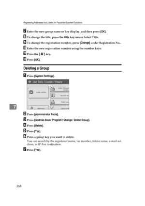 Page 278Registering Addresses and Users for Facsimile/Scanner Functions
268
7
GEnter the new group name or key display, and then press [OK].
HTo change the title, press the title key under Select Title.
ITo change the registration number, press [Change] under Registration No..
JEnter the new registration number using the number keys.
KPress the {q} key.
LPress [OK].
Deleting a Group
APress [System Settings].
BPress [Administrator Tools].
CPress [Address Book: Program / Change / Delete Group].
DPress [Delete]....