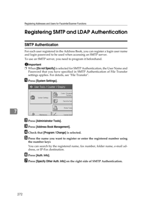 Page 282Registering Addresses and Users for Facsimile/Scanner Functions
272
7Registering SMTP and LDAP Authentication
SMTP Authentication
For each user registered in the Address Book, you can register a login user name
and login password to be used when accessing an SMTP server.
To use an SMTP server, you need to program it beforehand.
Important
❒When [Do not Specify] is selected for SMTP Authentication, the User Name and
Password that you have specified in SMTP Authentication of File Transfer
settings applies....