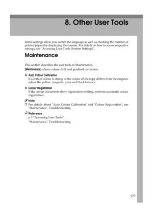 Page 287277
8. Other User Tools
Initial settings allow you switch the language as well as checking the number of
printed papers by displaying the counter. For details on how to access respective
settings, see Accessing User Tools (System Settings).
Maintenance
This section describes the user tools in Maintenance.
[Maintenance] allows colour drift and gradient correction.
❖Auto Colour Calibration
If a certain colour is strong or the colour of the copy differs from the original,
adjust the yellow, magenta, cyan...