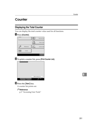 Page 291Counter
281
8 Counter
Displaying the Total Counter
You can display the total counter value used for all functions.
APress [Counter].
BTo print a counter list, press [Print Counter List].
CPress the {Start} key.
A counter list prints out.
Reference
p.3 “Accessing User Tools” 