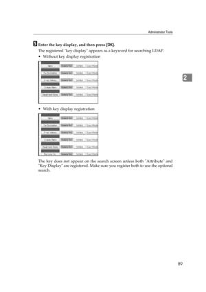 Page 99Administrator Tools
89
2
EEnter the key display, and then press [OK].
The registered key display appears as a keyword for searching LDAP.
 Without key display registration
 With key display registration
The key does not appear on the search screen unless both Attribute and
Key Display are registered. Make sure you register both to use the optional
search. 