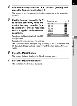 Page 103101
Shooting Functions4
4Use the four-way controller (23) to select [Setting] and 
press the four-way controller (5).
The screen to set the noise reduction level according to the sensitivity 
appears.
5Use the four-way controller (23) 
to select a sensitivity value and 
use the four-way controller (45) 
to set the level of noise reduction 
which is applied to the selected 
sensitivity.
Turn the e-dial to display the [High-ISO 
NR 2] screen.
Press the | button to reset the settings.
The sensitivity values...