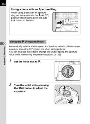 Page 106104
Shooting Functions4
Automatically sets the shutter speed and aperture value to obtain a proper 
exposure according to Program line when taking pictures.
You can also use the e-dial to change the shutter speed and aperture 
value while maintaining the proper exposure. (p.105)
1Set the mode dial to e.
2Turn the e-dial while pressing 
the mc button to adjust the 
exposure.
Using the e (Program) Mode
Using a Lens with an Aperture Ring
When using a lens with an aperture 
ring, set the aperture to the s...