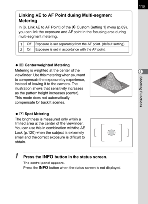 Page 117115
Shooting Functions4  M Center-weighted Metering
Metering is weighted at the center of the 
viewfinder. Use this metering when you want 
to compensate the exposure by experience, 
instead of leaving it to the camera. The 
illustration shows that sensitivity increases 
as the pattern height increases (center). 
This mode does not automatically 
compensate for backlit scenes.
 N Spot Metering
The brightness is measured only within a 
limited area at the center of the viewfinder. 
You can use this in...