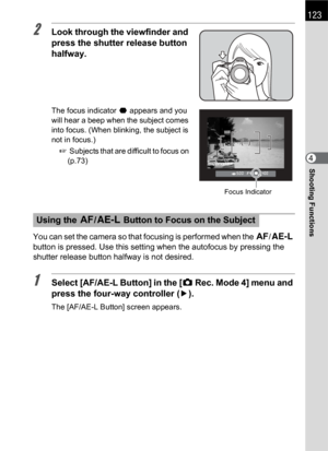 Page 125123
Shooting Functions4
2Look through the viewfinder and 
press the shutter release button 
halfway.
The focus indicator ] appears and you 
will hear a beep when the subject comes 
into focus. (When blinking, the subject is 
not in focus.) 
1 Subjects that are difficult to focus on 
(p.73)
You can set the camera so that focusing is performed when the =/L 
button is pressed. Use this setting when the autofocus by pressing the 
shutter release button halfway is not desired.
1Select [AF/AE-L Button] in the...