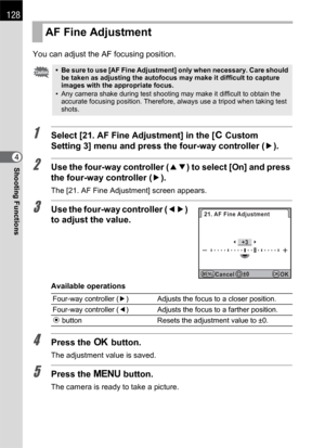 Page 130128
Shooting Functions4You can adjust the AF focusing position.
1Select [21. AF Fine Adjustment] in the [ACustom 
Setting 3] menu and press the four-way controller (5).
2Use the four-way controller (23) to select [On] and press 
the four-way controller (5).
The [21. AF Fine Adjustment] screen appears.
3Use the four-way controller (45) 
to adjust the value.
Available operations
4Press the 4 button.
The adjustment value is saved.
5Press the 3 button.
The camera is ready to take a picture.
AF Fine...