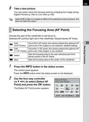 Page 131129
Shooting Functions4
6Take a test picture.
You can easily check the focusing point by enlarging the image during 
Digital Preview (p.140) or Live View (p.159).
Choose the part of the viewfinder to set focus to.
Selected AF point(s) light red in the viewfinder (Superimpose AF Area).
1Press the M button in the status screen.
The control panel appears.
Press the M button when the status screen is not displayed.
2Use the four-way controller 
(2345) to select [Select AF 
Point] and press the 4 button.
The...