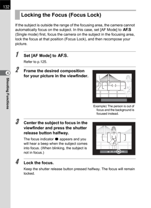 Page 134132
Shooting Functions4If the subject is outside the range of the focusing area, the camera cannot 
automatically focus on the subject. In this case, set [AF Mode] to l 
(Single mode) first, focus the camera on the subject in the focusing area, 
lock the focus at that position (Focus Lock), and then recompose your 
picture.
1Set [AF Mode] to l.
Refer to p.125.
2Frame the desired composition 
for your picture in the viewfinder.
3Center the subject to focus in the 
viewfinder and press the shutter 
release...