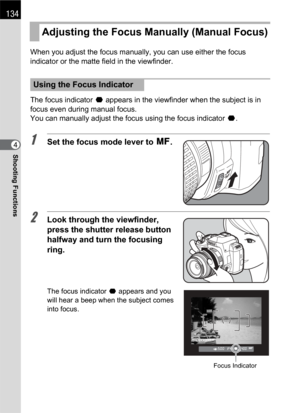 Page 136134
Shooting Functions4When you adjust the focus manually, you can use either the focus 
indicator or the matte field in the viewfinder.
The focus indicator ] appears in the viewfinder when the subject is in 
focus even during manual focus.
You can manually adjust the focus using the focus indicator ].1Set the focus mode lever to \.
2Look through the viewfinder, 
press the shutter release button 
halfway and turn the focusing 
ring.
The focus indicator ] appears and you 
will hear a beep when the subject...