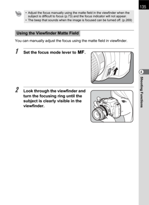 Page 137135
Shooting Functions4 You can manually adjust the focus using the matte field in viewfinder.
1Set the focus mode lever to \.
2Look through the viewfinder and 
turn the focusing ring until the 
subject is clearly visible in the 
viewfinder.
• Adjust the focus manually using the matte field in the viewfinder when the 
subject is difficult to focus (p.73) and the focus indicator will not appear.
• The beep that sounds when the image is focused can be turned off. (p.269) 
Using the Viewfinder Matte Field...