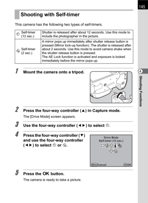 Page 147145
Shooting Functions4 This camera has the following two types of self-timers.1Mount the camera onto a tripod.
2Press the four-way controller (2) in Capture mode.
The [Drive Mode] screen appears.
3Use the four-way controller (45) to select g.
4Press the four-way controller (3) 
and use the four-way controller 
(45) to select g or Z.
5Press the 4 button.
The camera is ready to take a picture.
Shooting with Self-timer
gSelf-timer 
(12 sec.)Shutter is released after about 12 seconds. Use this mode to...