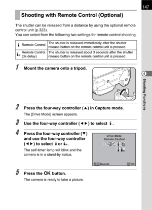 Page 149147
Shooting Functions4 The shutter can be released from a distance by using the optional remote 
control unit (p.323).
You can select from the following two settings for remote control shooting.
1Mount the camera onto a tripod.
2Press the four-way controller (2) in Capture mode.
The [Drive Mode] screen appears.
3Use the four-way controller (45) to select h.
4Press the four-way controller (3) 
and use the four-way controller 
(45) to select hor i.
The self-timer lamp will blink and the 
camera is in a...