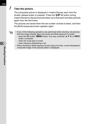 Page 156154
Shooting Functions4
7Take the picture.
The composite picture is displayed in Instant Review each time the 
shutter release button is pressed. Press the K/i button during 
Instant Review to discard pictures taken up to that point and take pictures 
again from the first frame.
The pictures are saved when the set number of shots is taken, and then 
the [Multi-exposure] screen appears again.
• If any of the following operations are performed while shooting, the pictures 
that have been already taken are...